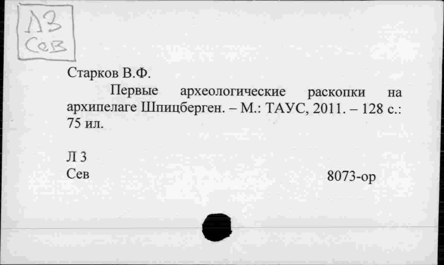 ﻿Старков В.Ф.
Первые археологические раскопки на архипелаге Шпицберген. - М.: ТАУС, 2011. - 128 с.: 75 ил.
ЛЗ
Сев	8073-ор